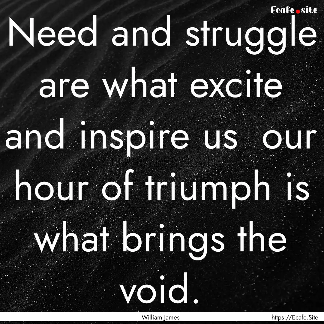 Need and struggle are what excite and inspire.... : Quote by William James