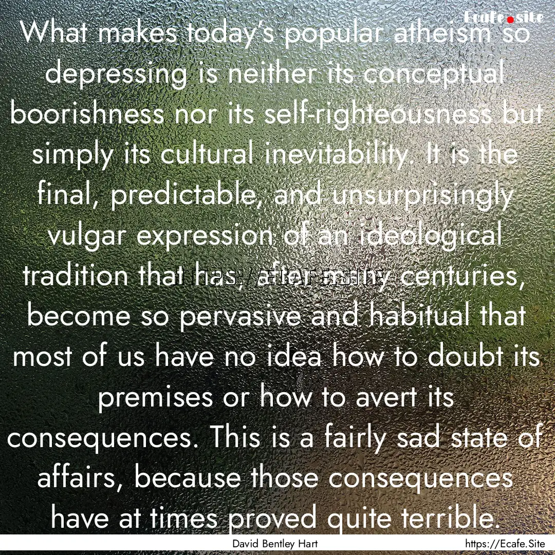 What makes today’s popular atheism so depressing.... : Quote by David Bentley Hart