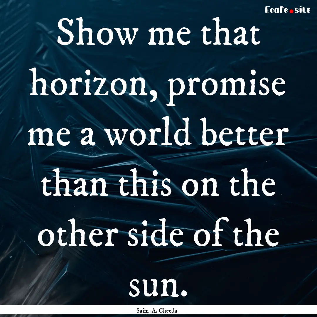 Show me that horizon, promise me a world.... : Quote by Saim .A. Cheeda