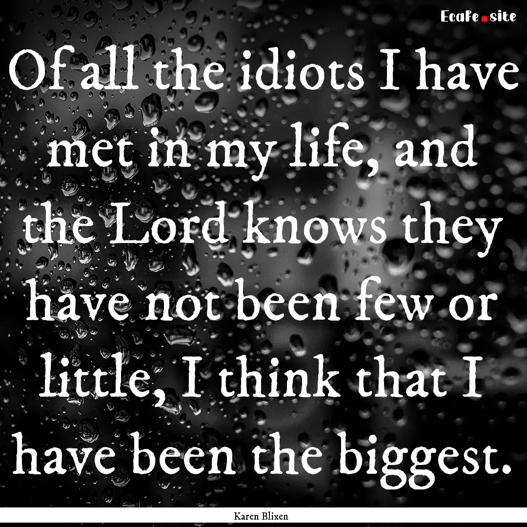 Of all the idiots I have met in my life,.... : Quote by Karen Blixen