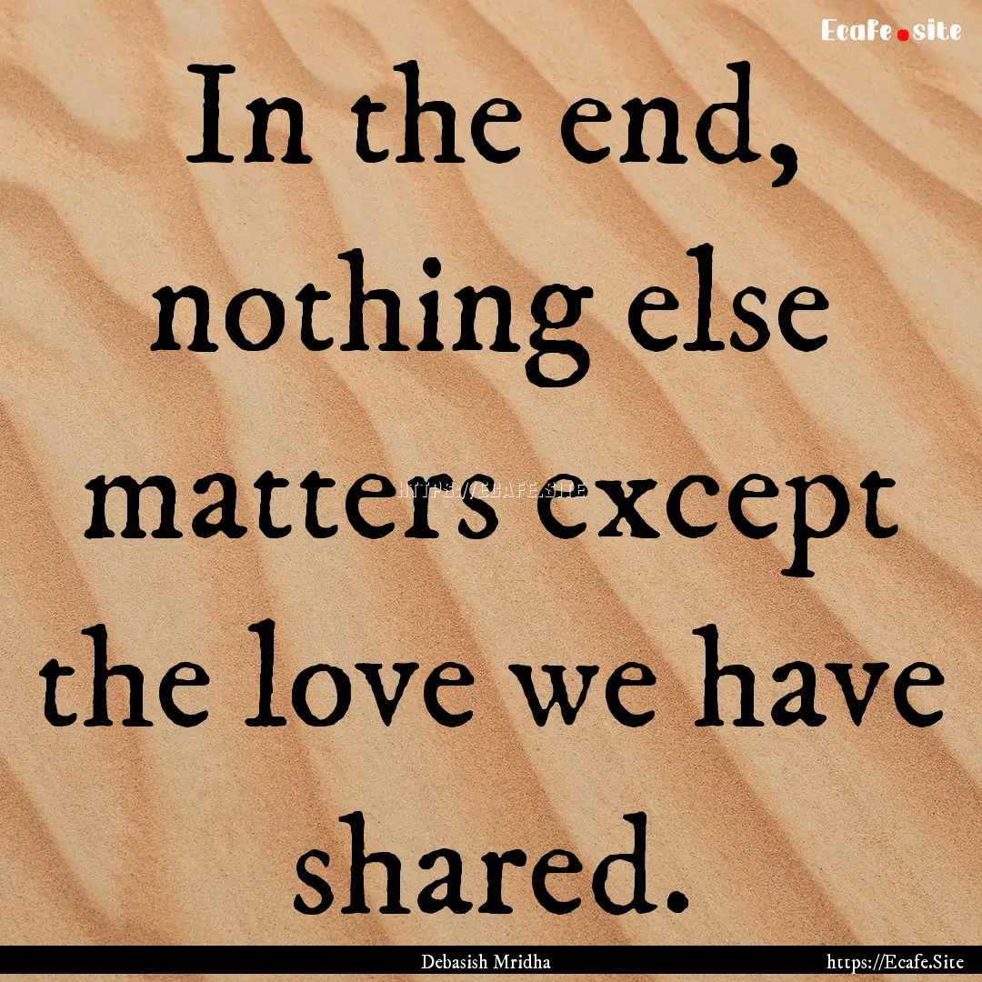 In the end, nothing else matters except the.... : Quote by Debasish Mridha