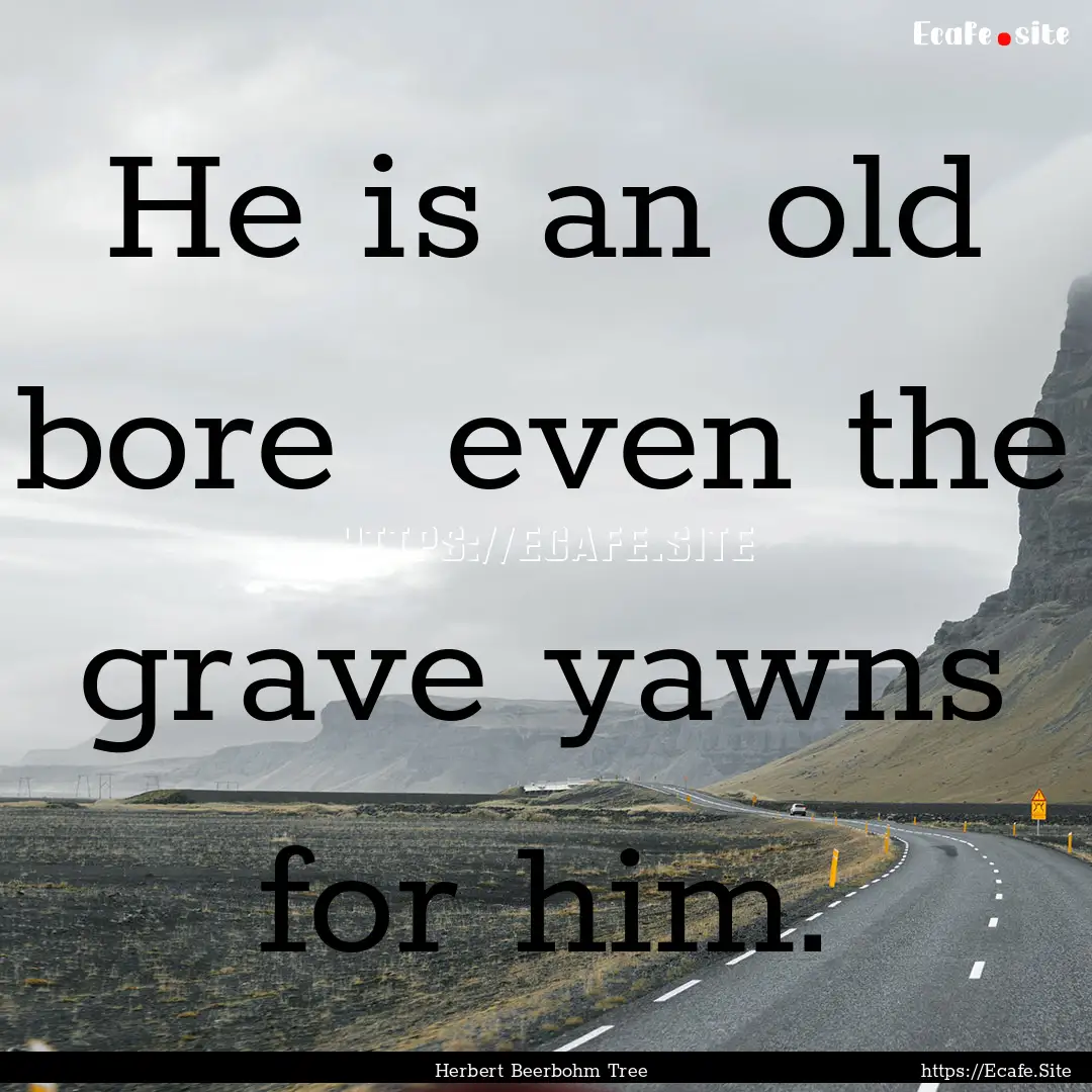 He is an old bore even the grave yawns for.... : Quote by Herbert Beerbohm Tree