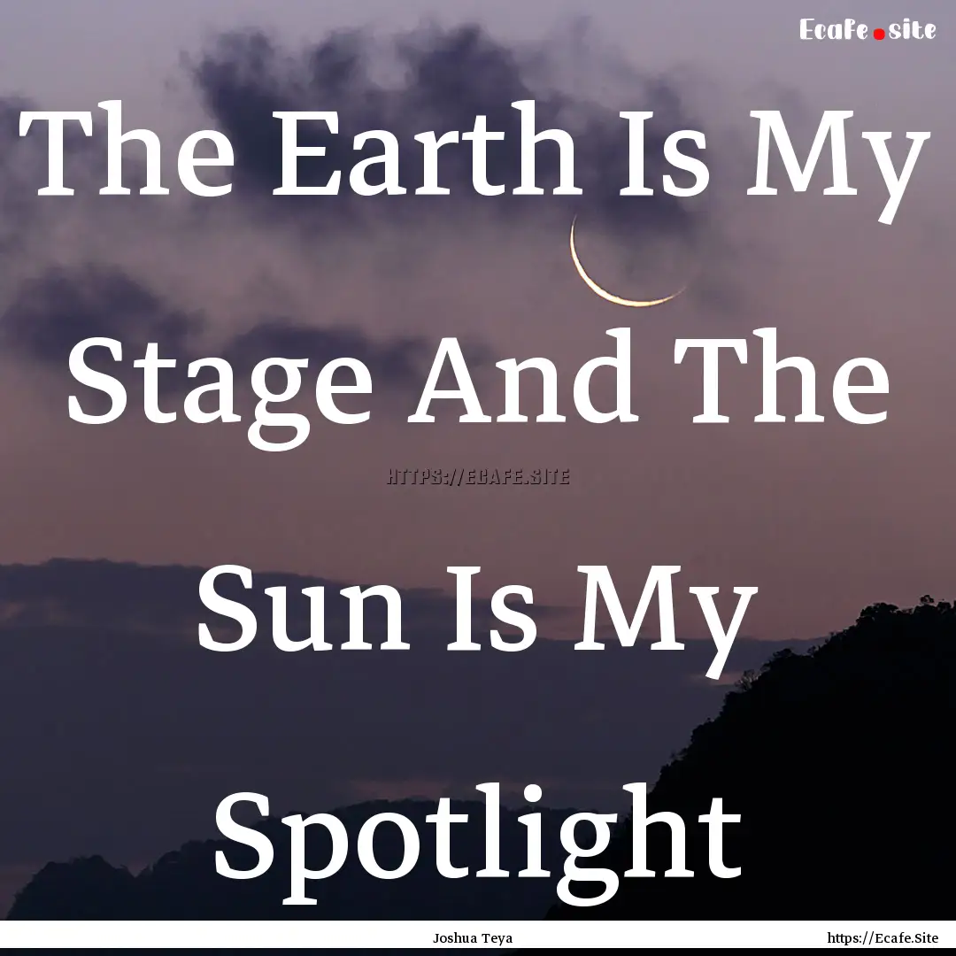 The Earth Is My Stage And The Sun Is My Spotlight.... : Quote by Joshua Teya