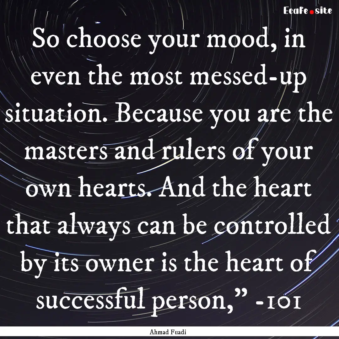 So choose your mood, in even the most messed-up.... : Quote by Ahmad Fuadi