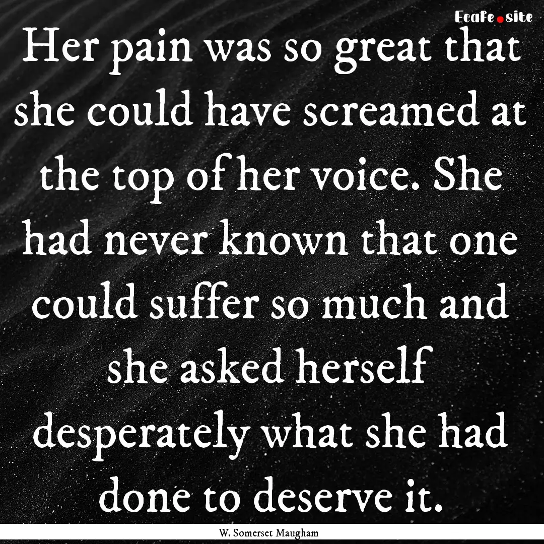 Her pain was so great that she could have.... : Quote by W. Somerset Maugham