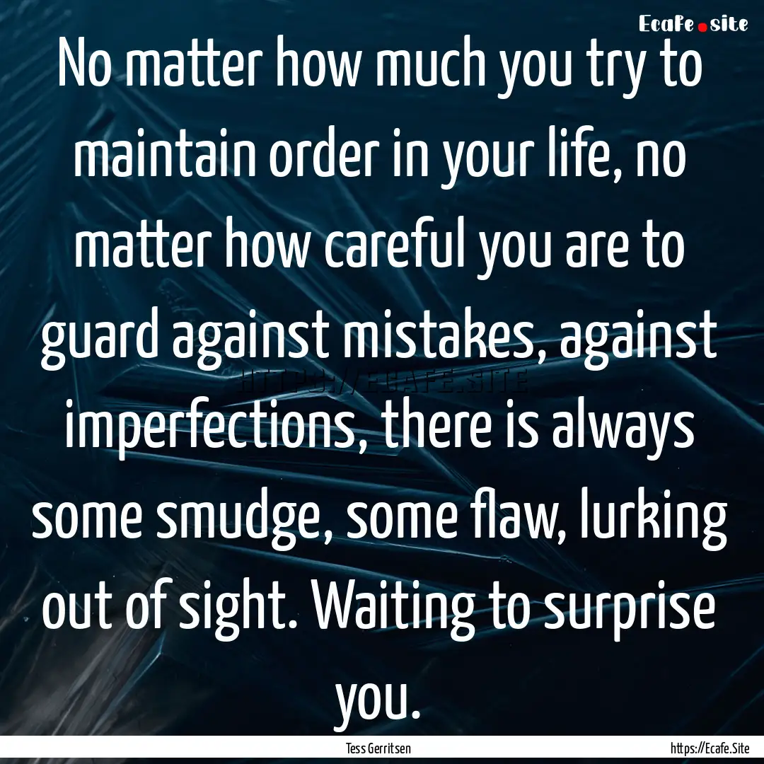 No matter how much you try to maintain order.... : Quote by Tess Gerritsen