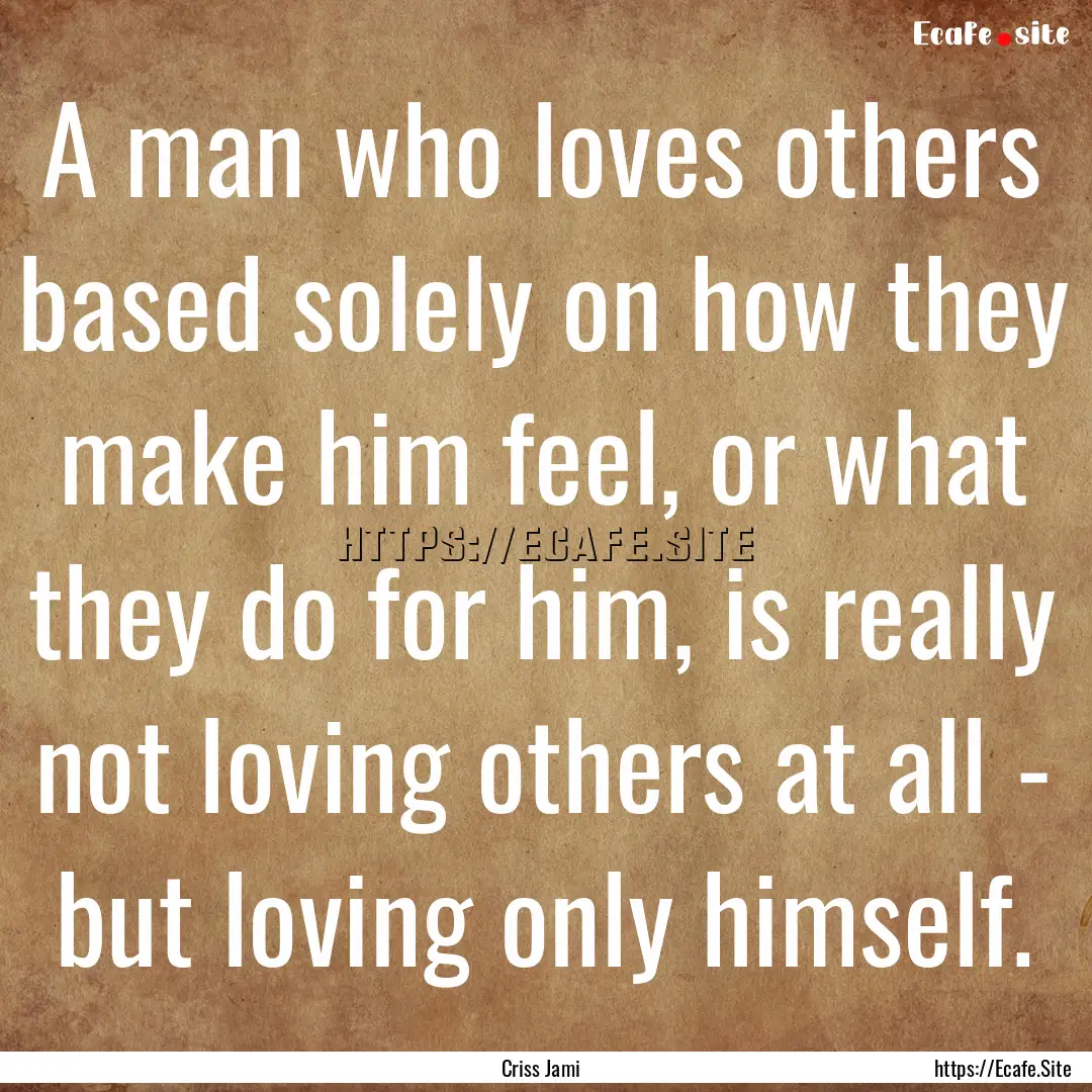 A man who loves others based solely on how.... : Quote by Criss Jami