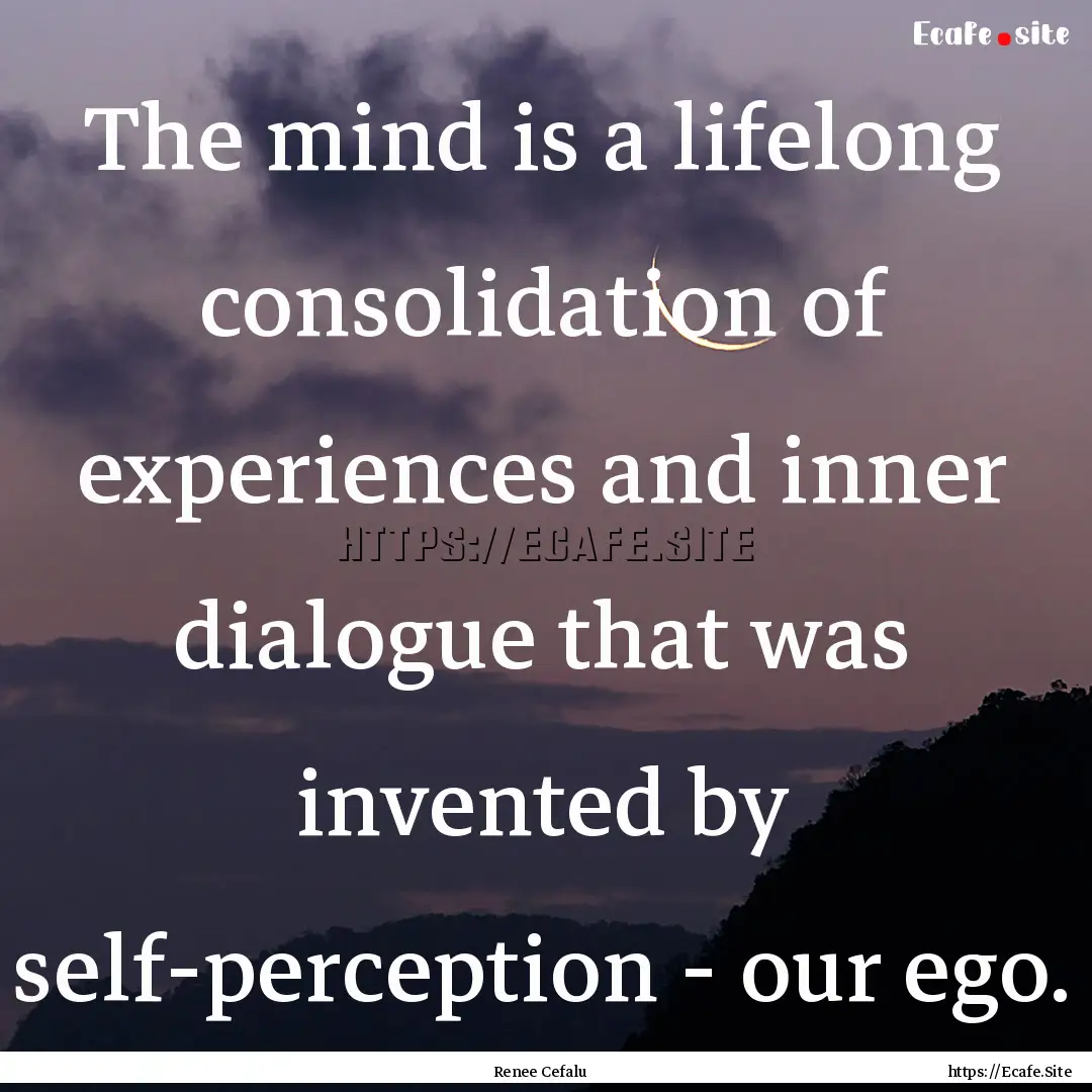 The mind is a lifelong consolidation of experiences.... : Quote by Renee Cefalu