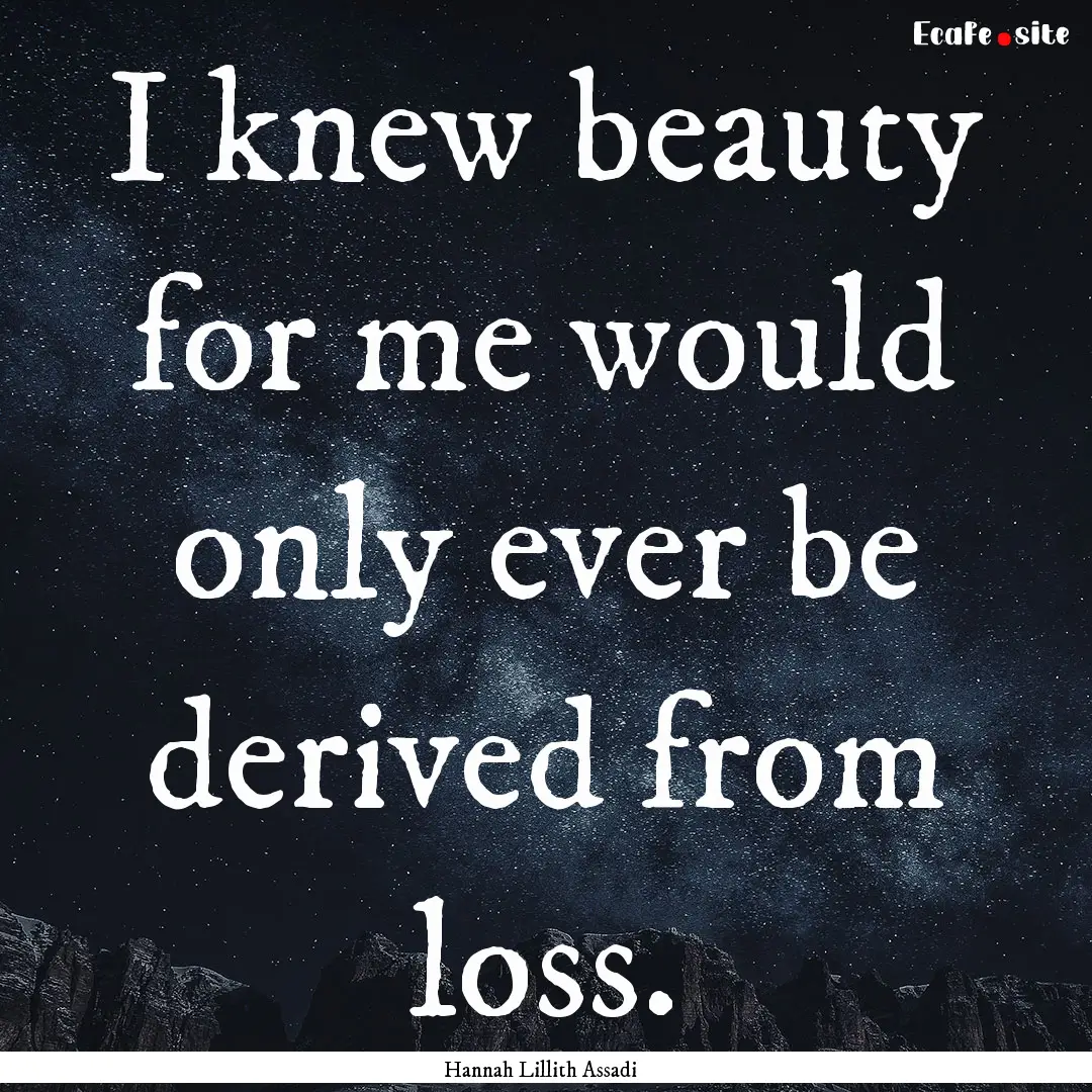 I knew beauty for me would only ever be derived.... : Quote by Hannah Lillith Assadi