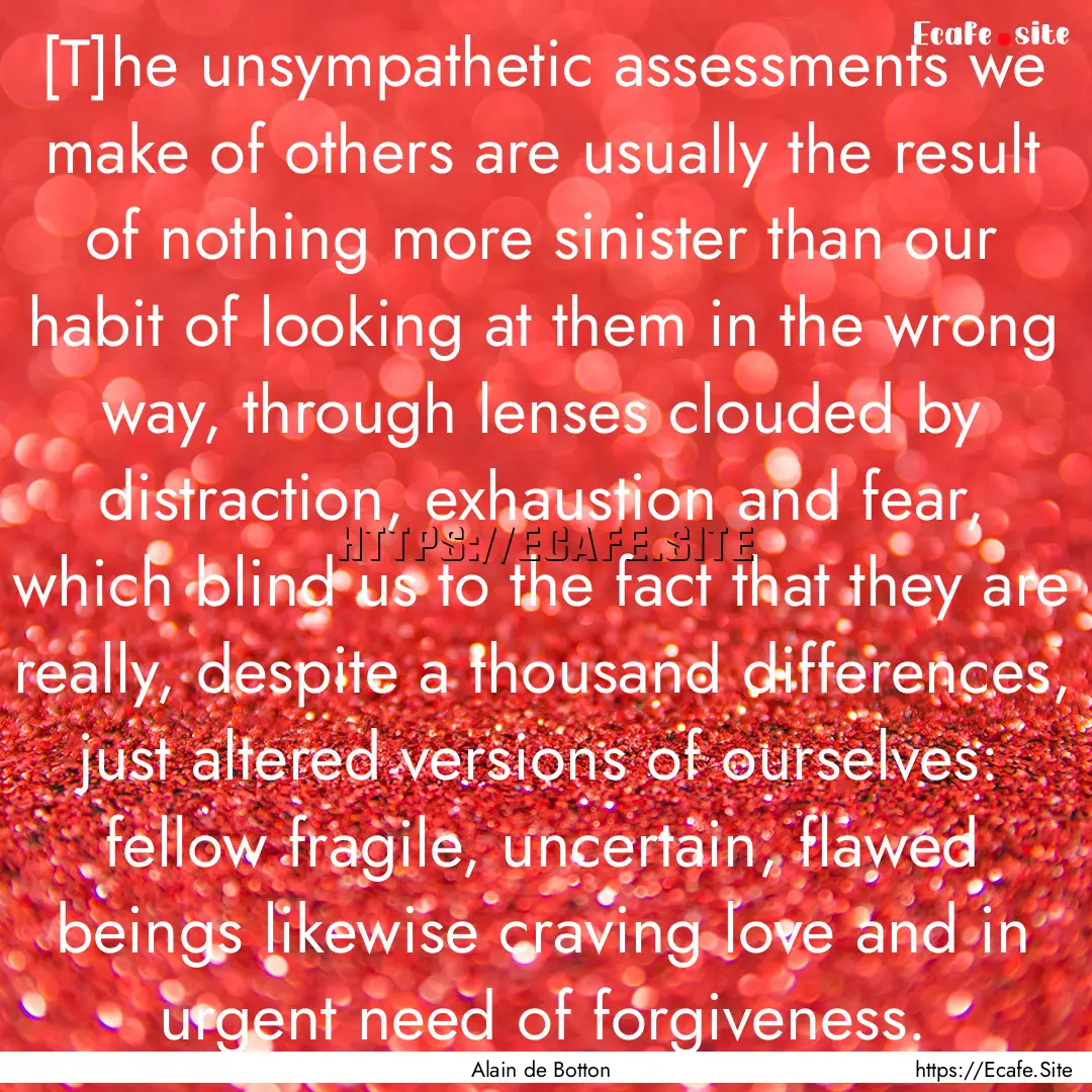 [T]he unsympathetic assessments we make of.... : Quote by Alain de Botton