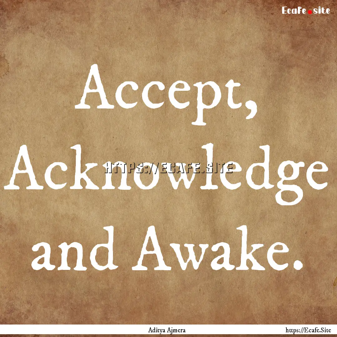 Accept, Acknowledge and Awake. : Quote by Aditya Ajmera