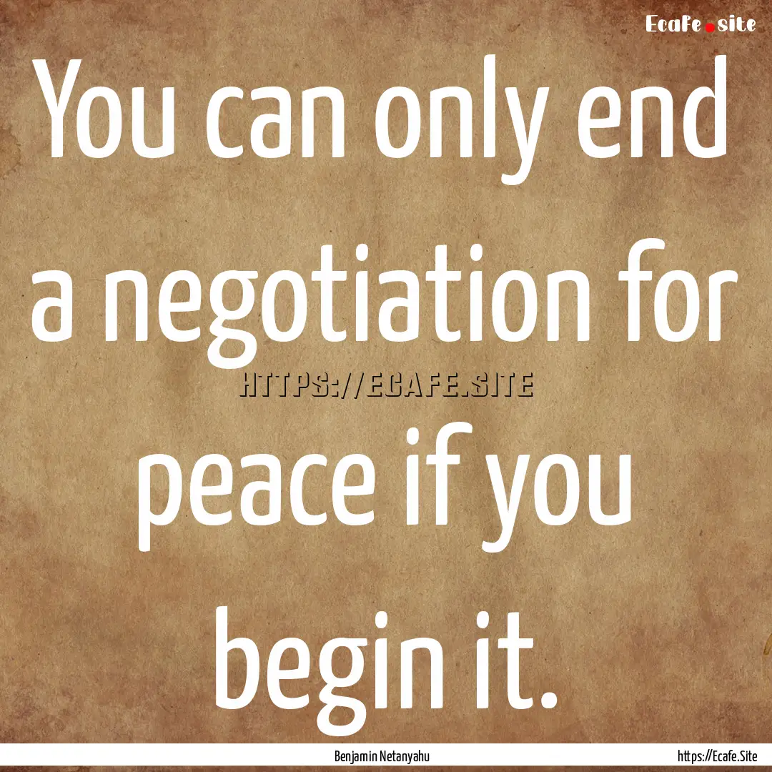 You can only end a negotiation for peace.... : Quote by Benjamin Netanyahu