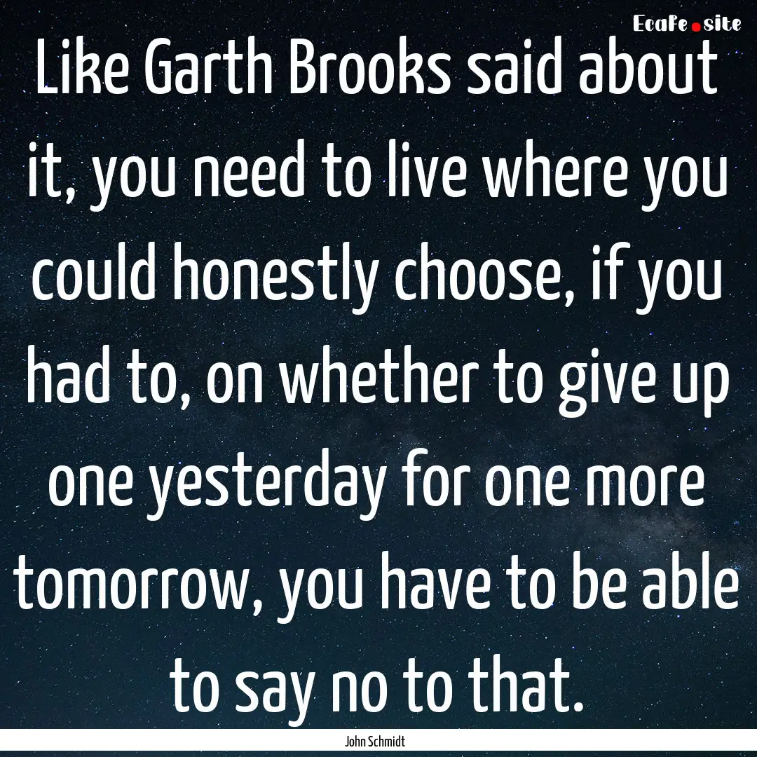 Like Garth Brooks said about it, you need.... : Quote by John Schmidt