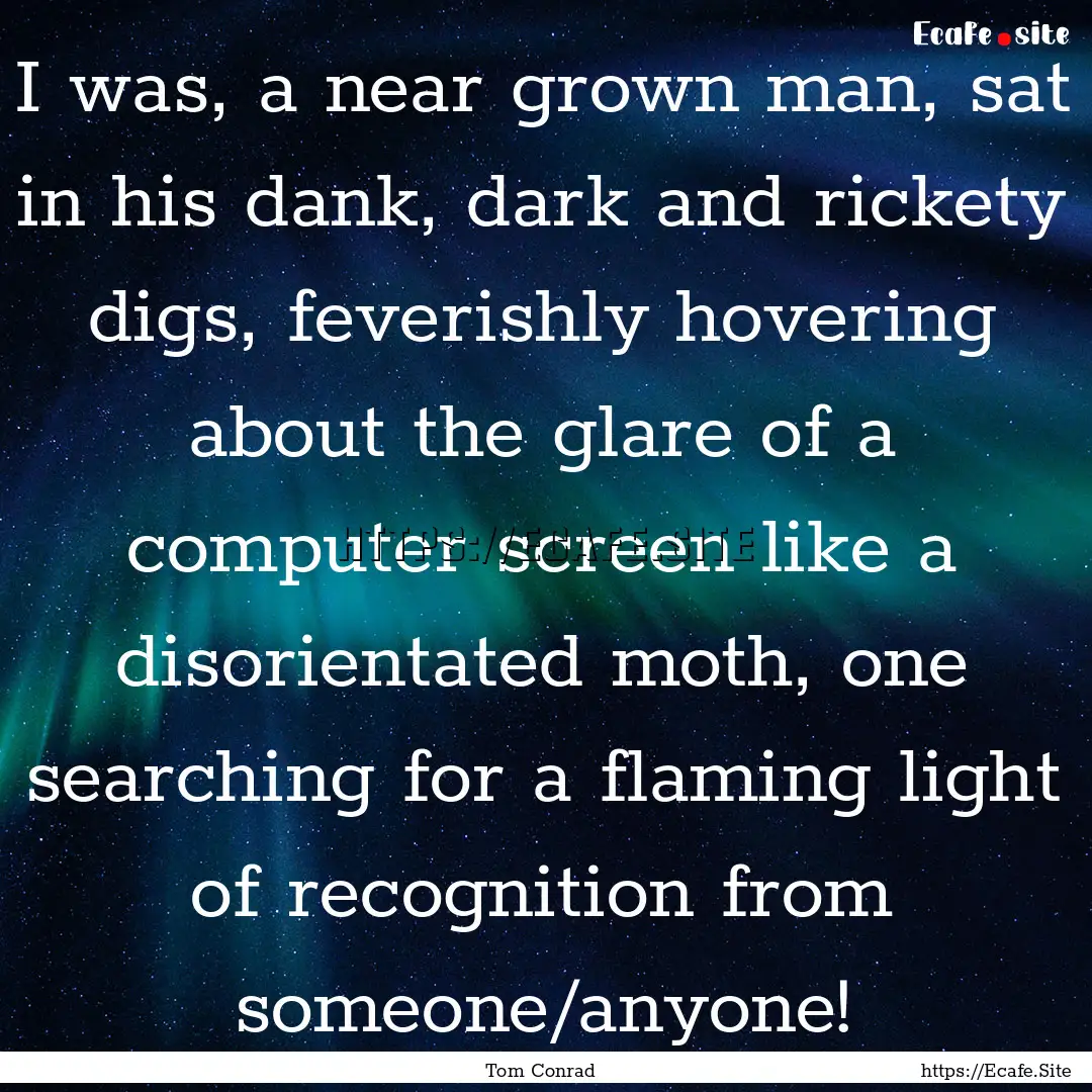 I was, a near grown man, sat in his dank,.... : Quote by Tom Conrad