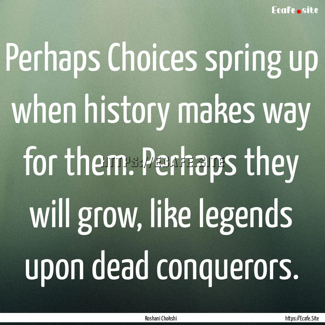 Perhaps Choices spring up when history makes.... : Quote by Roshani Chokshi