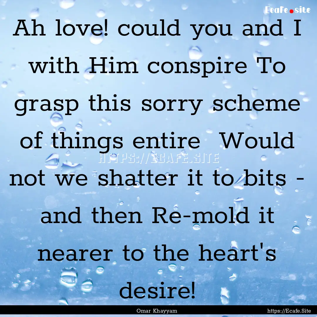 Ah love! could you and I with Him conspire.... : Quote by Omar Khayyam