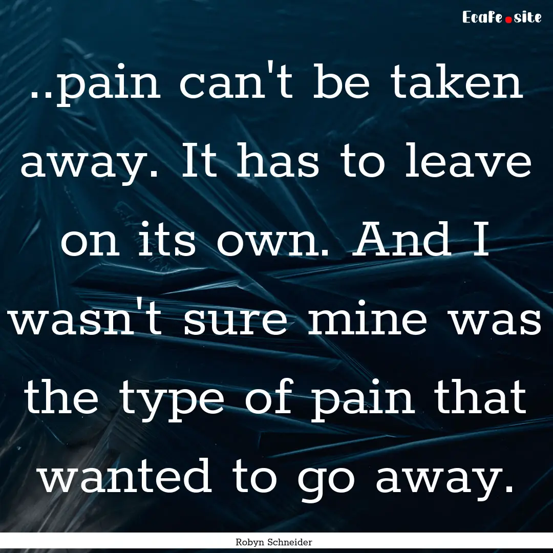 ..pain can't be taken away. It has to leave.... : Quote by Robyn Schneider