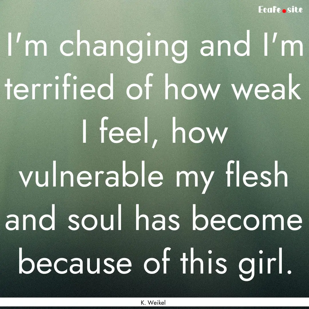 I'm changing and I'm terrified of how weak.... : Quote by K. Weikel