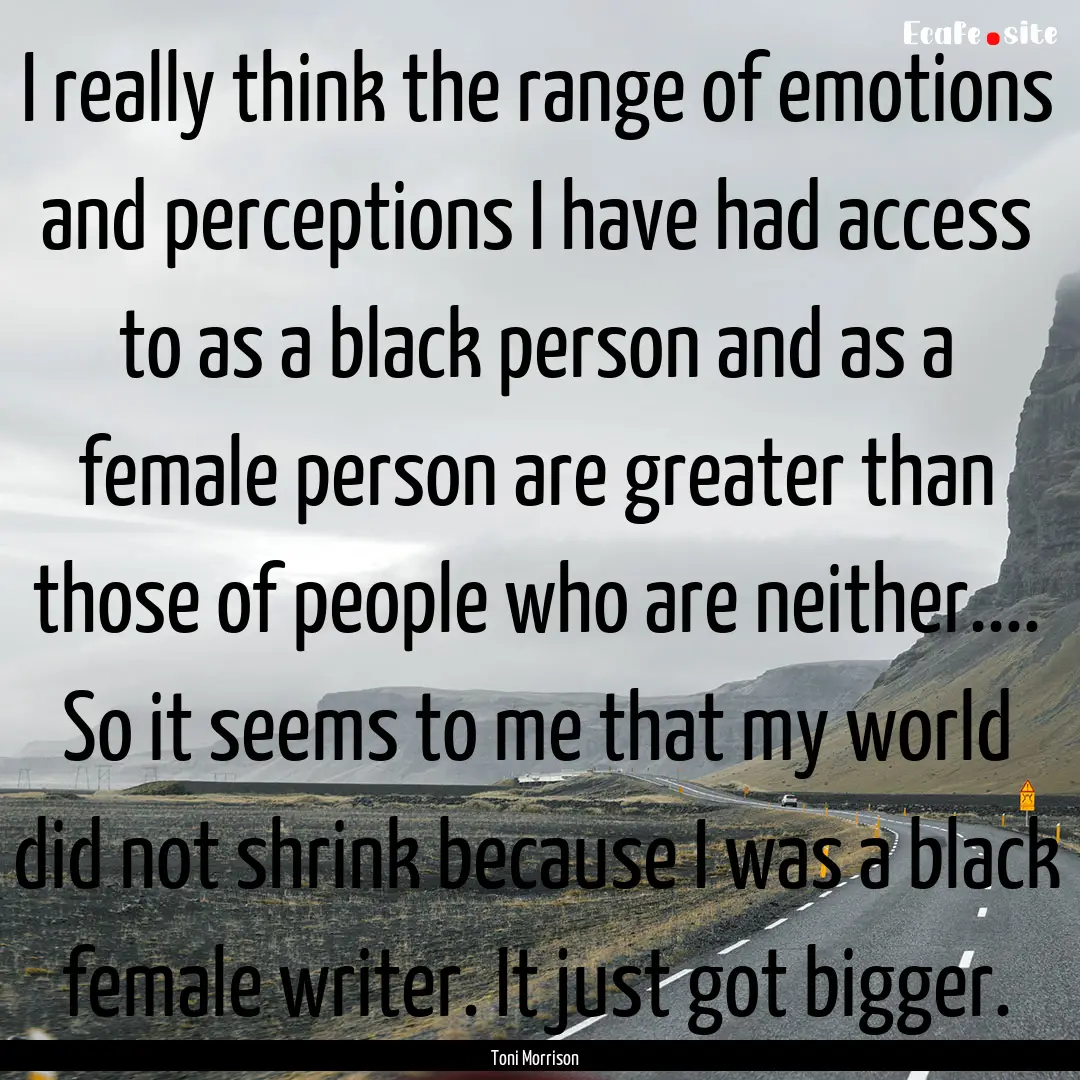 I really think the range of emotions and.... : Quote by Toni Morrison