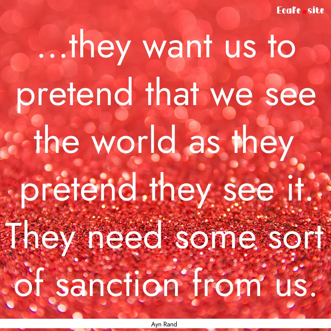 ...they want us to pretend that we see the.... : Quote by Ayn Rand