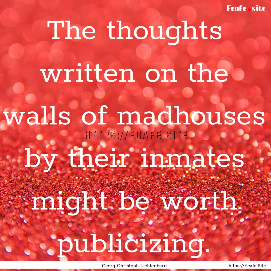 The thoughts written on the walls of madhouses.... : Quote by Georg Christoph Lichtenberg