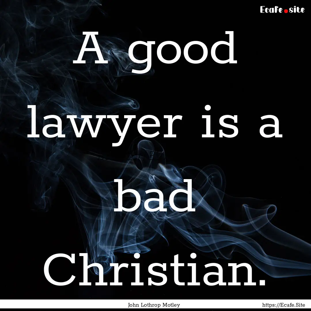 A good lawyer is a bad Christian. : Quote by John Lothrop Motley