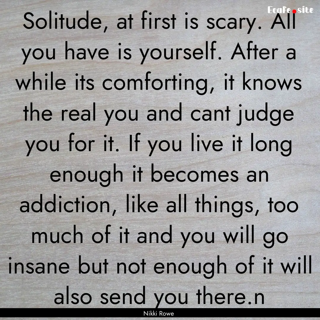 Solitude, at first is scary. All you have.... : Quote by Nikki Rowe