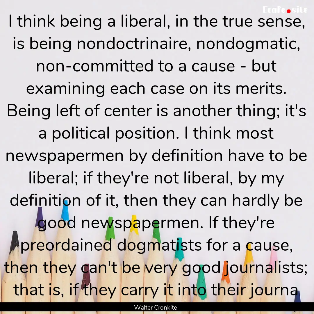 I think being a liberal, in the true sense,.... : Quote by Walter Cronkite