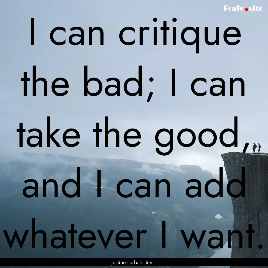 I can critique the bad; I can take the good,.... : Quote by Justine Larbalestier