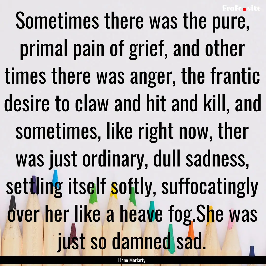 Sometimes there was the pure, primal pain.... : Quote by Liane Moriarty