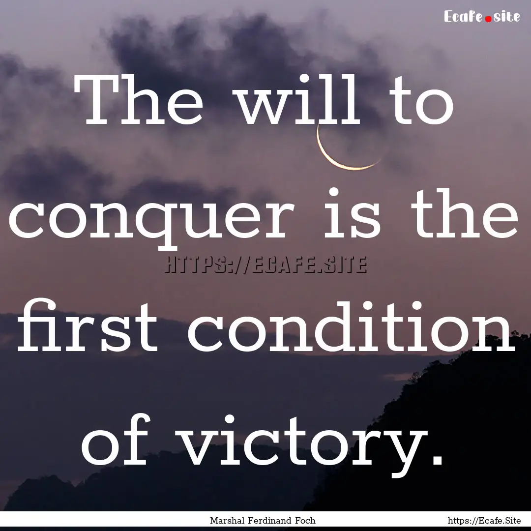 The will to conquer is the first condition.... : Quote by Marshal Ferdinand Foch