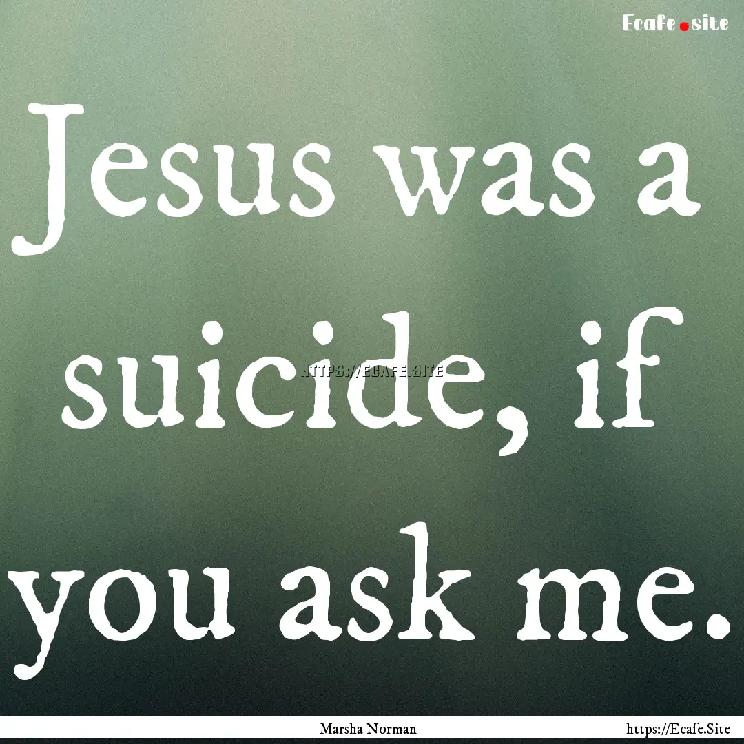 Jesus was a suicide, if you ask me. : Quote by Marsha Norman