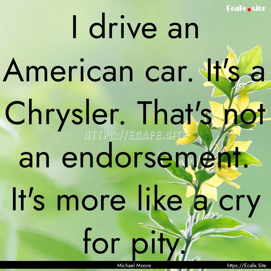 I drive an American car. It's a Chrysler..... : Quote by Michael Moore