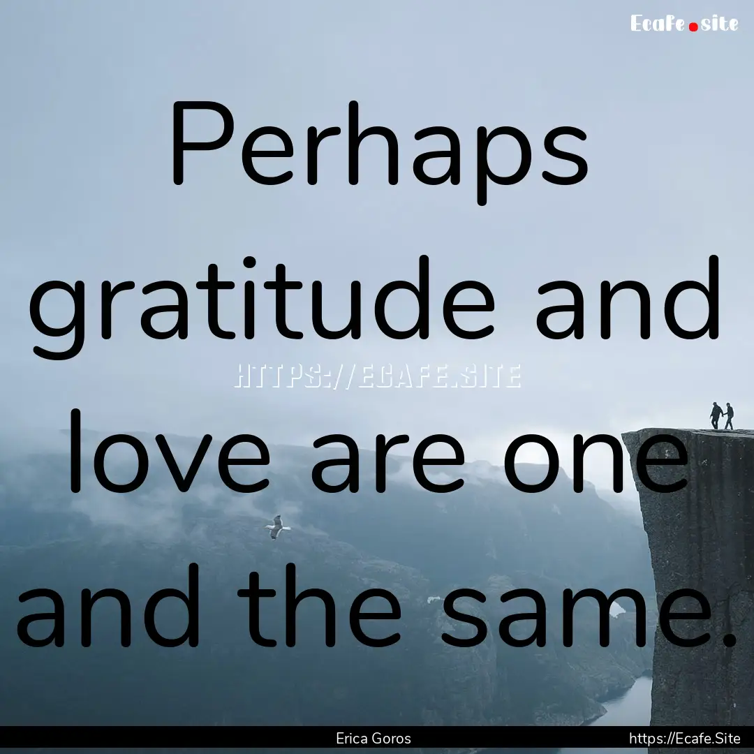 Perhaps gratitude and love are one and the.... : Quote by Erica Goros