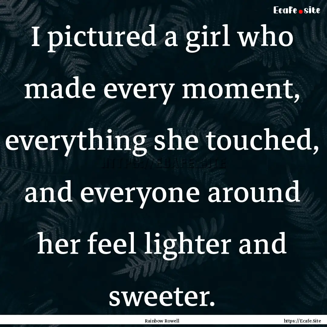 I pictured a girl who made every moment,.... : Quote by Rainbow Rowell