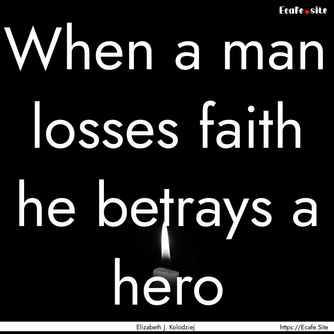 When a man losses faith he betrays a hero.... : Quote by Elizabeth J. Kolodziej