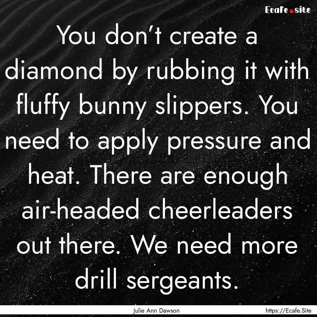 You don’t create a diamond by rubbing it.... : Quote by Julie Ann Dawson