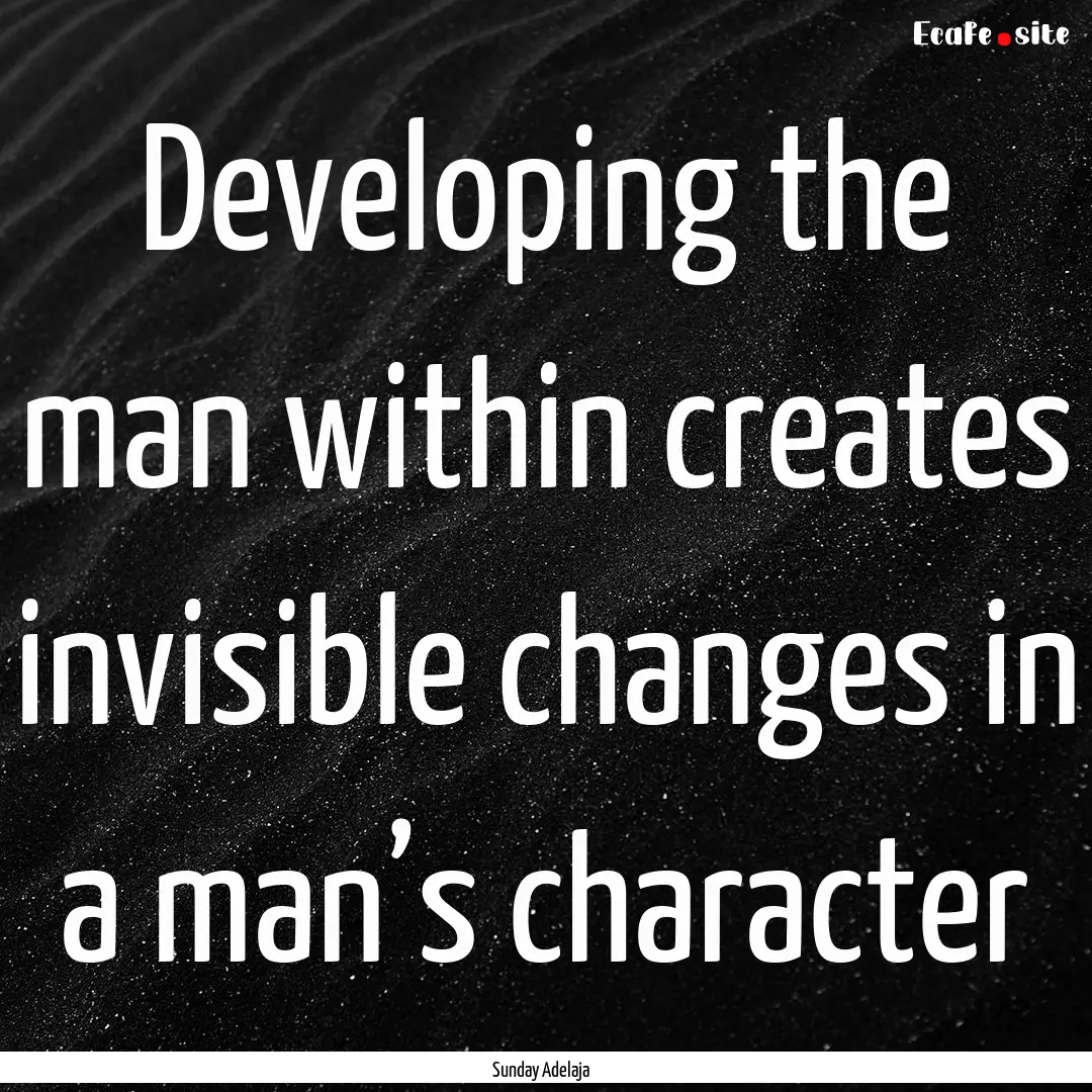 Developing the man within creates invisible.... : Quote by Sunday Adelaja