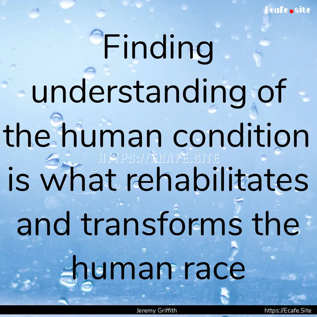 Finding understanding of the human condition.... : Quote by Jeremy Griffith