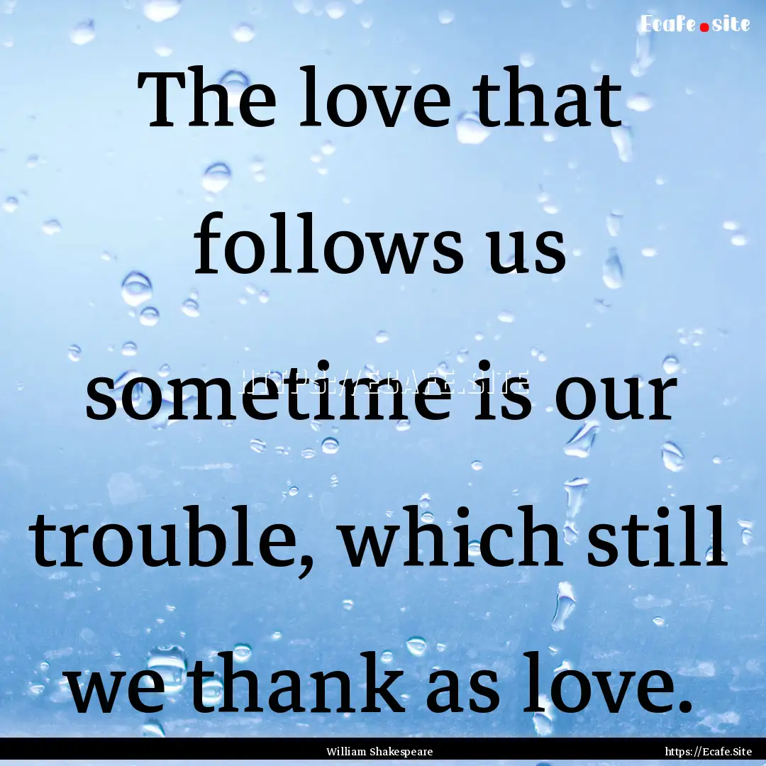 The love that follows us sometime is our.... : Quote by William Shakespeare