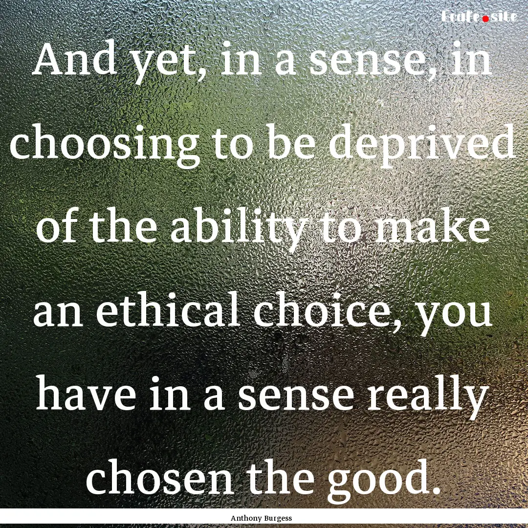 And yet, in a sense, in choosing to be deprived.... : Quote by Anthony Burgess