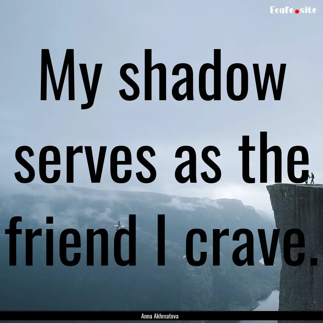 My shadow serves as the friend I crave. : Quote by Anna Akhmatova