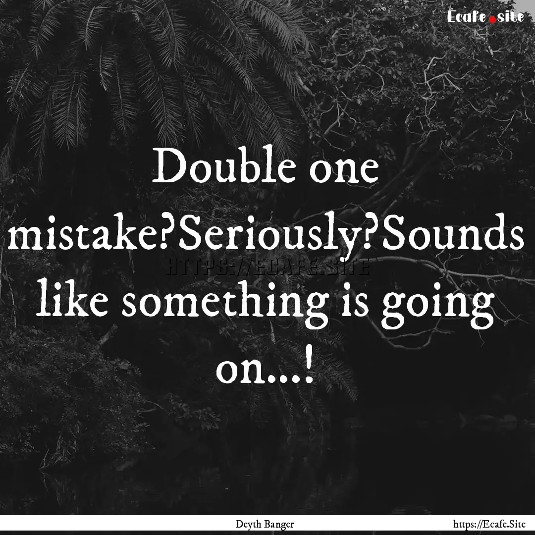 Double one mistake?Seriously?Sounds like.... : Quote by Deyth Banger