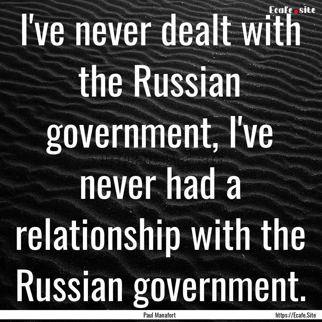 I've never dealt with the Russian government,.... : Quote by Paul Manafort