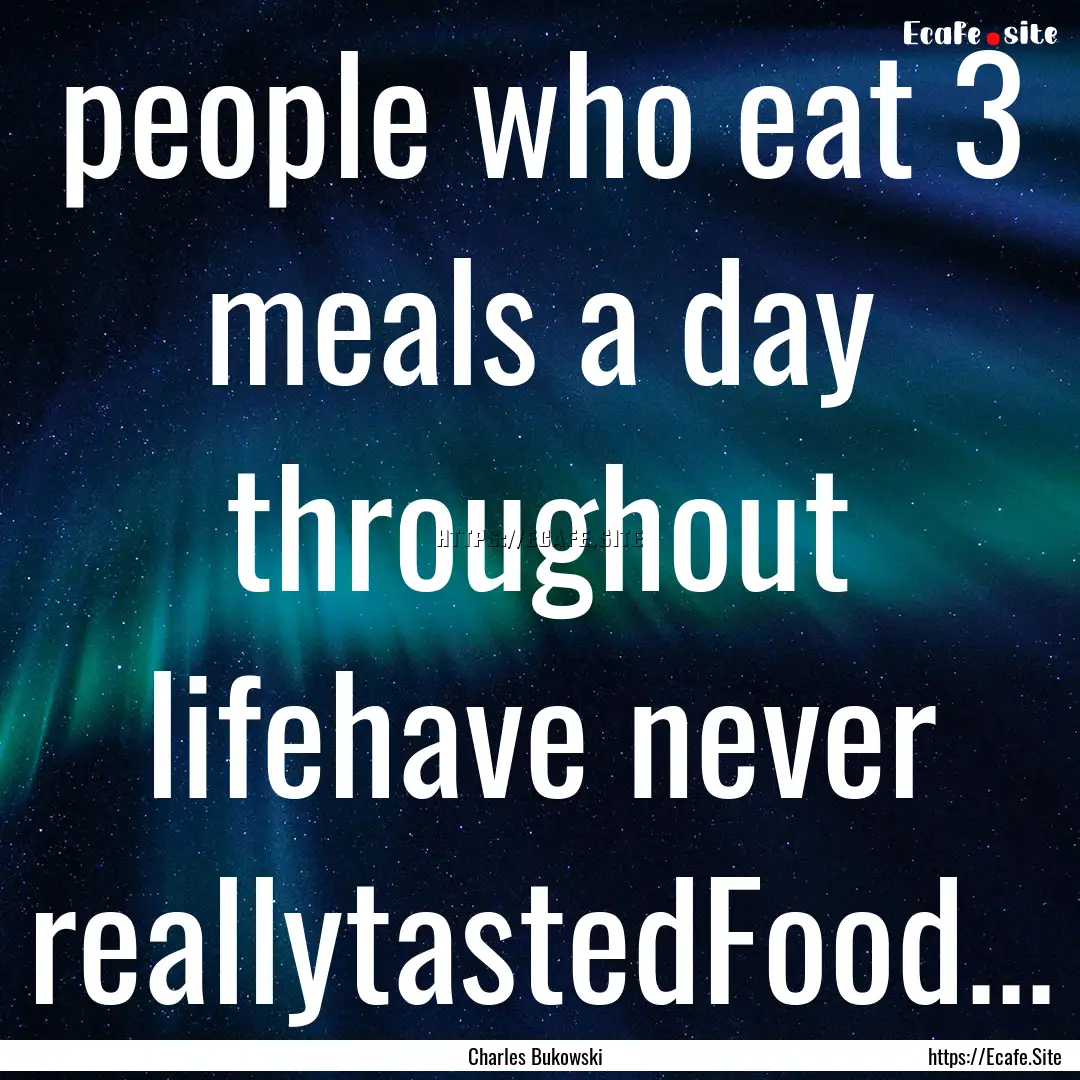 people who eat 3 meals a day throughout lifehave.... : Quote by Charles Bukowski