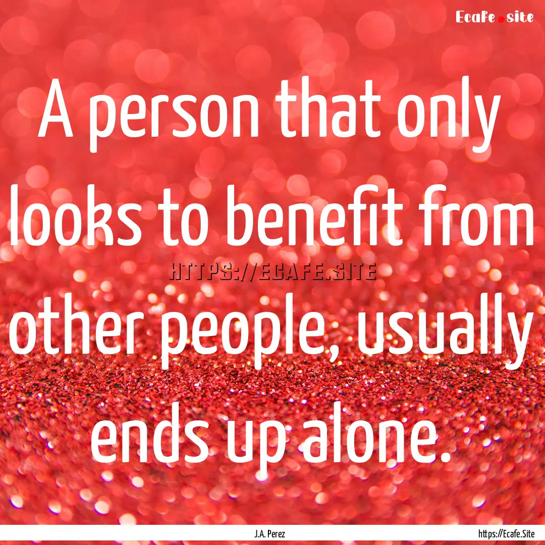 A person that only looks to benefit from.... : Quote by J.A. Perez