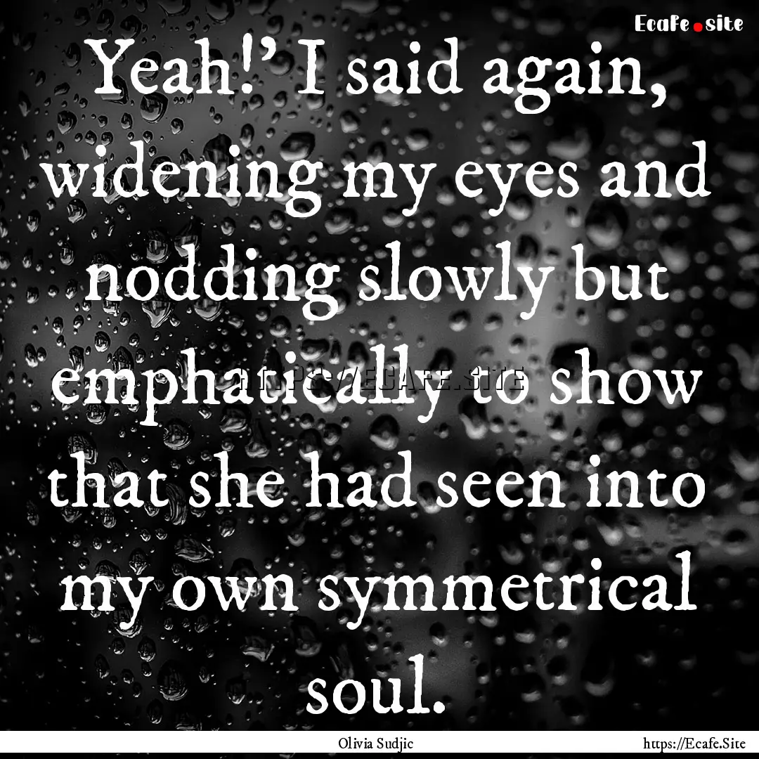 Yeah!' I said again, widening my eyes and.... : Quote by Olivia Sudjic