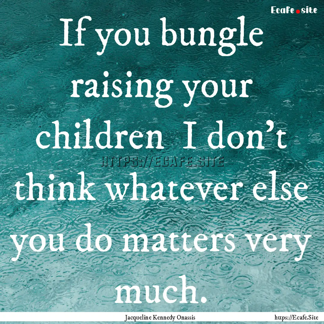 If you bungle raising your children I don't.... : Quote by Jacqueline Kennedy Onassis