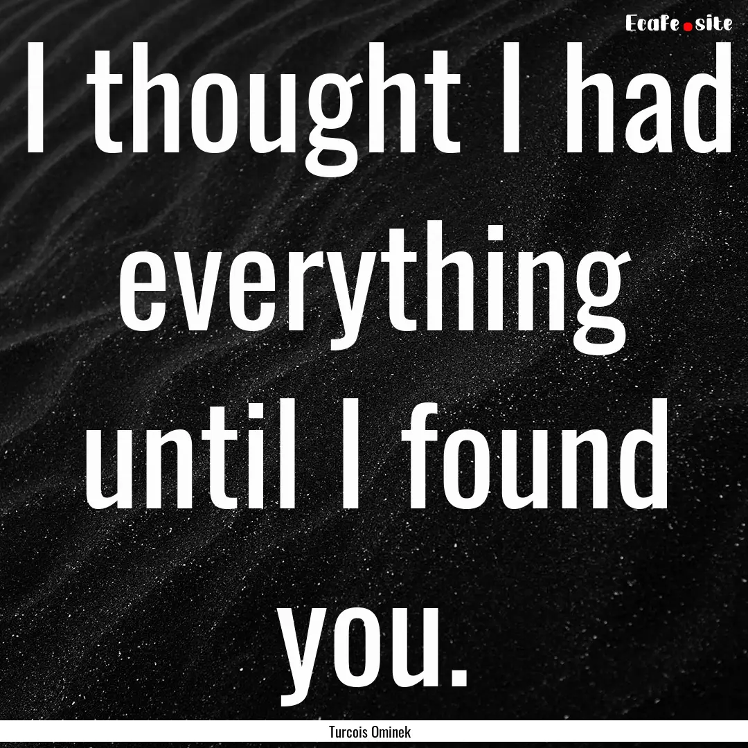 I thought I had everything until I found.... : Quote by Turcois Ominek