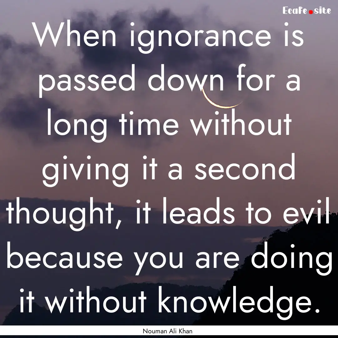 When ignorance is passed down for a long.... : Quote by Nouman Ali Khan